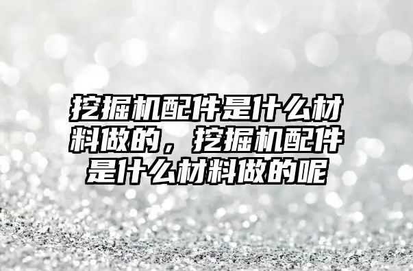 挖掘機(jī)配件是什么材料做的，挖掘機(jī)配件是什么材料做的呢