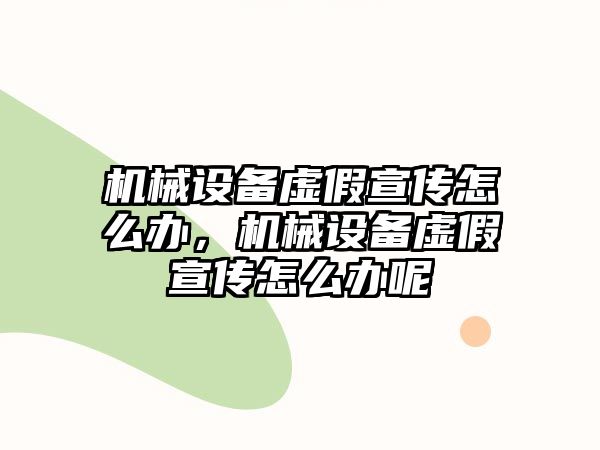 機械設備虛假宣傳怎么辦，機械設備虛假宣傳怎么辦呢