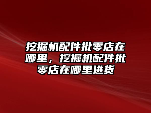 挖掘機配件批零店在哪里，挖掘機配件批零店在哪里進貨