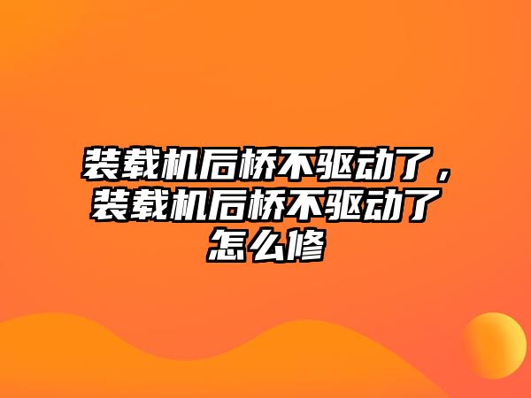 裝載機后橋不驅動了，裝載機后橋不驅動了怎么修