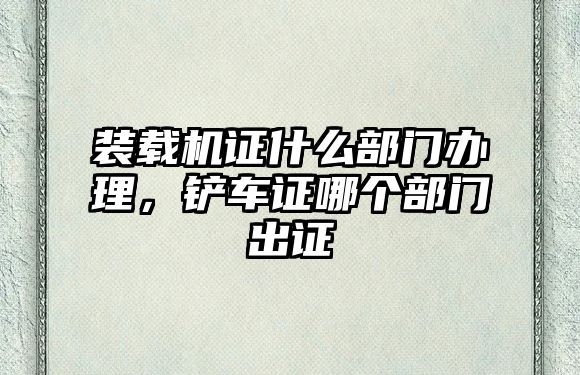 裝載機證什么部門辦理，鏟車證哪個部門出證