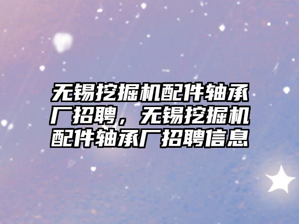 無錫挖掘機配件軸承廠招聘，無錫挖掘機配件軸承廠招聘信息