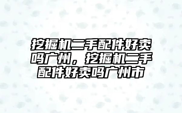 挖掘機二手配件好賣嗎廣州，挖掘機二手配件好賣嗎廣州市