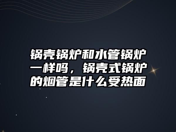 鍋殼鍋爐和水管鍋爐一樣嗎，鍋殼式鍋爐的煙管是什么受熱面