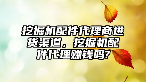 挖掘機配件代理商進貨渠道，挖掘機配件代理賺錢嗎?