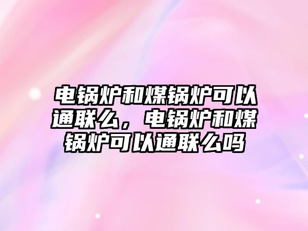 電鍋爐和煤鍋爐可以通聯(lián)么，電鍋爐和煤鍋爐可以通聯(lián)么嗎