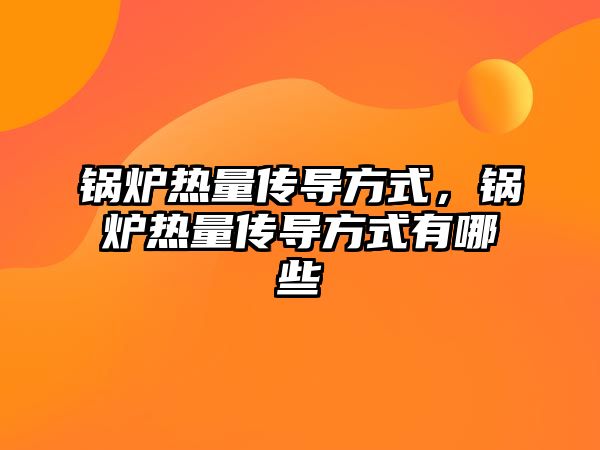 鍋爐熱量傳導方式，鍋爐熱量傳導方式有哪些