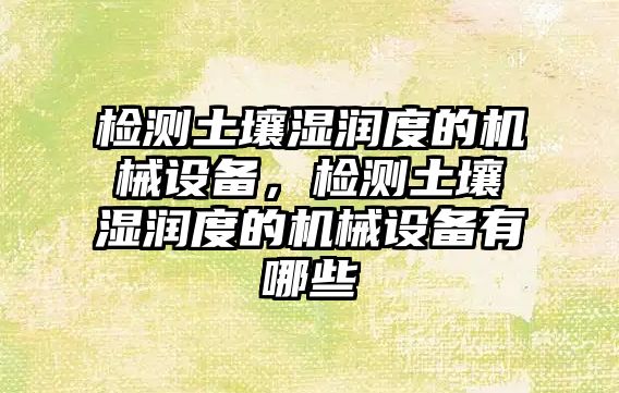 檢測土壤濕潤度的機械設(shè)備，檢測土壤濕潤度的機械設(shè)備有哪些