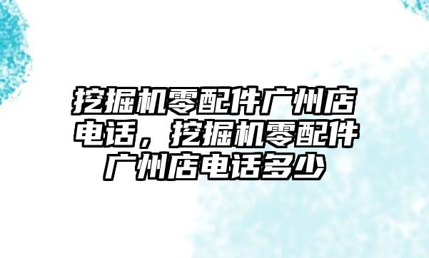 挖掘機(jī)零配件廣州店電話，挖掘機(jī)零配件廣州店電話多少