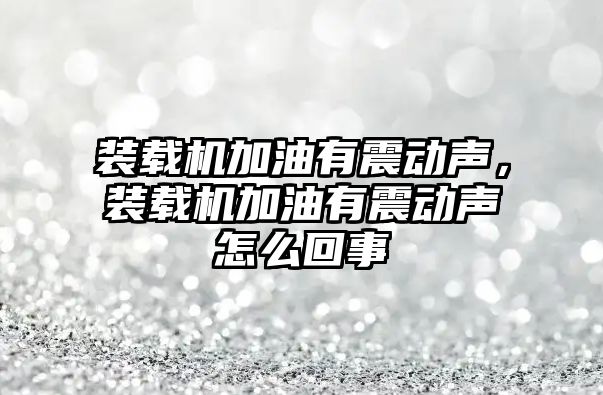 裝載機加油有震動聲，裝載機加油有震動聲怎么回事