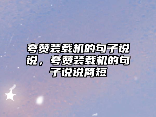 夸贊裝載機的句子說說，夸贊裝載機的句子說說簡短