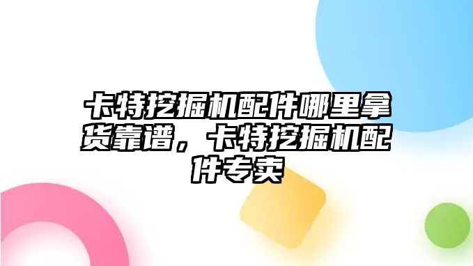 卡特挖掘機配件哪里拿貨靠譜，卡特挖掘機配件專賣