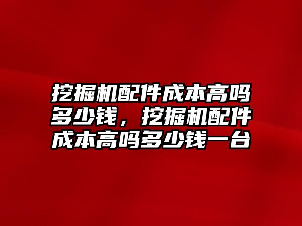 挖掘機配件成本高嗎多少錢，挖掘機配件成本高嗎多少錢一臺