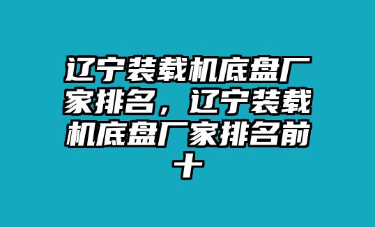 遼寧裝載機(jī)底盤廠家排名，遼寧裝載機(jī)底盤廠家排名前十