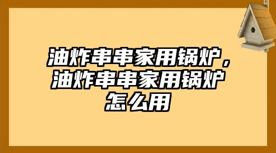 油炸串串家用鍋爐，油炸串串家用鍋爐怎么用