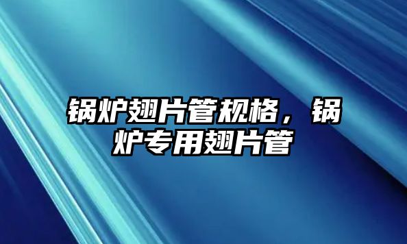 鍋爐翅片管規(guī)格，鍋爐專用翅片管