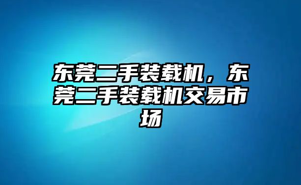 東莞二手裝載機，東莞二手裝載機交易市場