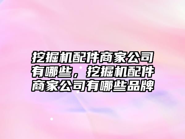 挖掘機配件商家公司有哪些，挖掘機配件商家公司有哪些品牌