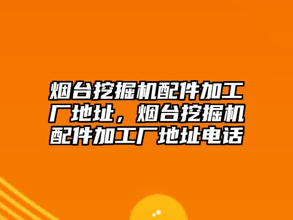 煙臺挖掘機配件加工廠地址，煙臺挖掘機配件加工廠地址電話