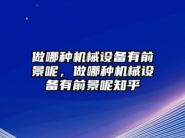 做哪種機械設(shè)備有前景呢，做哪種機械設(shè)備有前景呢知乎