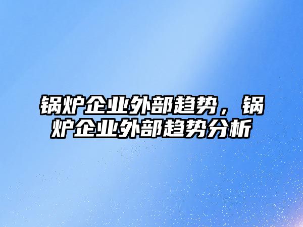 鍋爐企業(yè)外部趨勢(shì)，鍋爐企業(yè)外部趨勢(shì)分析