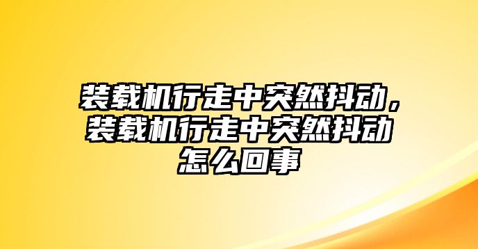 裝載機(jī)行走中突然抖動(dòng)，裝載機(jī)行走中突然抖動(dòng)怎么回事