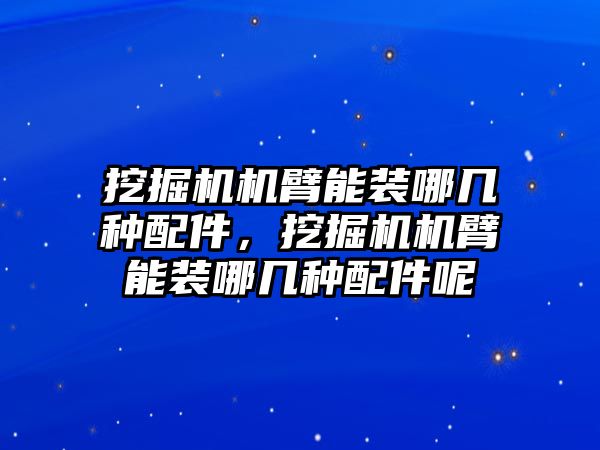 挖掘機(jī)機(jī)臂能裝哪幾種配件，挖掘機(jī)機(jī)臂能裝哪幾種配件呢