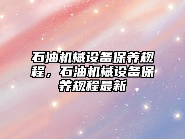 石油機械設備保養(yǎng)規(guī)程，石油機械設備保養(yǎng)規(guī)程最新