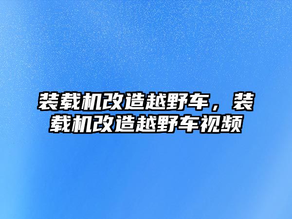 裝載機(jī)改造越野車，裝載機(jī)改造越野車視頻