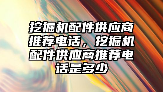 挖掘機配件供應商推薦電話，挖掘機配件供應商推薦電話是多少