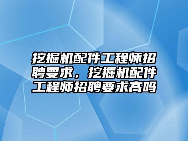 挖掘機配件工程師招聘要求，挖掘機配件工程師招聘要求高嗎