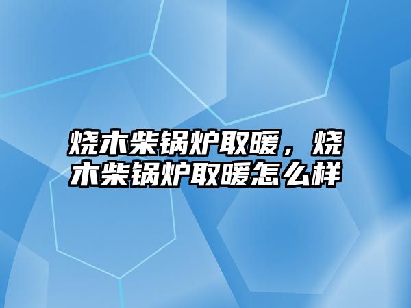 燒木柴鍋爐取暖，燒木柴鍋爐取暖怎么樣