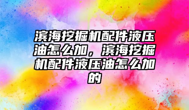 濱海挖掘機配件液壓油怎么加，濱海挖掘機配件液壓油怎么加的