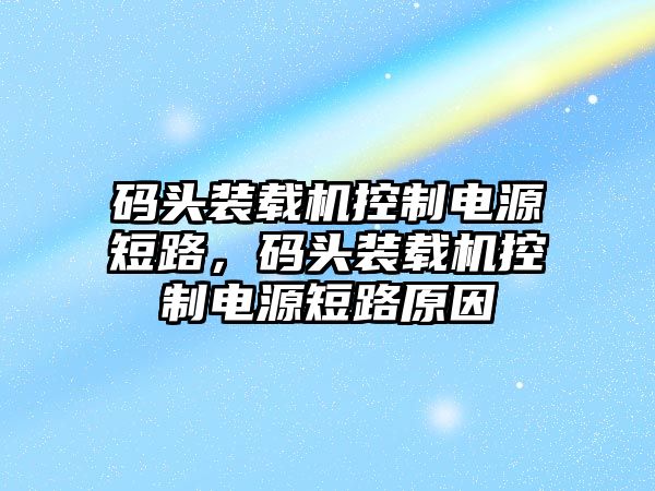 碼頭裝載機(jī)控制電源短路，碼頭裝載機(jī)控制電源短路原因