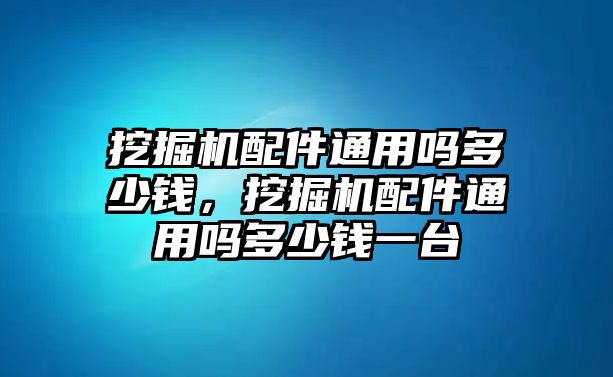 挖掘機(jī)配件通用嗎多少錢(qián)，挖掘機(jī)配件通用嗎多少錢(qián)一臺(tái)