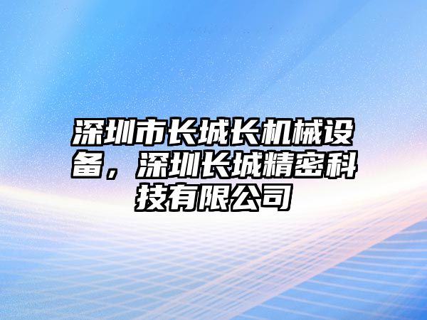 深圳市長(zhǎng)城長(zhǎng)機(jī)械設(shè)備，深圳長(zhǎng)城精密科技有限公司