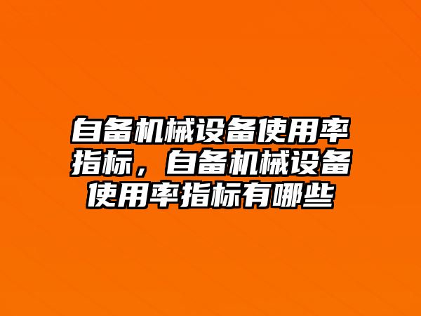 自備機械設(shè)備使用率指標(biāo)，自備機械設(shè)備使用率指標(biāo)有哪些