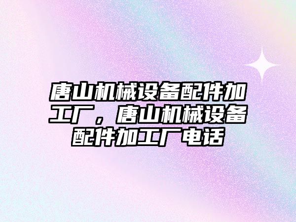 唐山機械設備配件加工廠，唐山機械設備配件加工廠電話