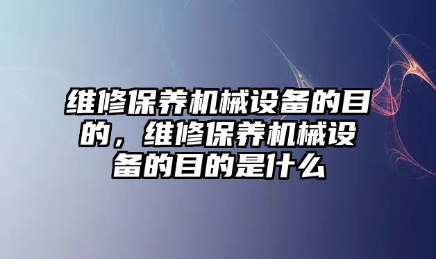 維修保養(yǎng)機(jī)械設(shè)備的目的，維修保養(yǎng)機(jī)械設(shè)備的目的是什么