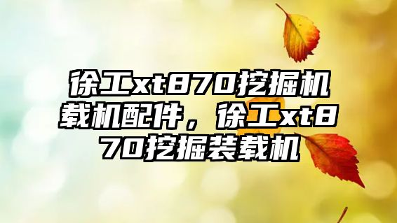 徐工xt870挖掘機載機配件，徐工xt870挖掘裝載機