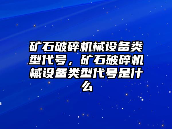 礦石破碎機械設(shè)備類型代號，礦石破碎機械設(shè)備類型代號是什么