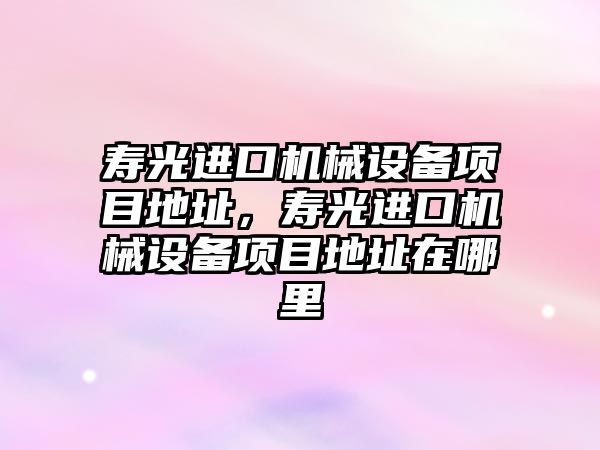 壽光進口機械設備項目地址，壽光進口機械設備項目地址在哪里