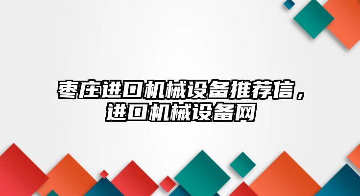 棗莊進口機械設備推薦信，進口機械設備網(wǎng)