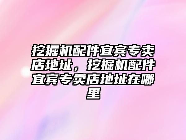 挖掘機配件宜賓專賣店地址，挖掘機配件宜賓專賣店地址在哪里