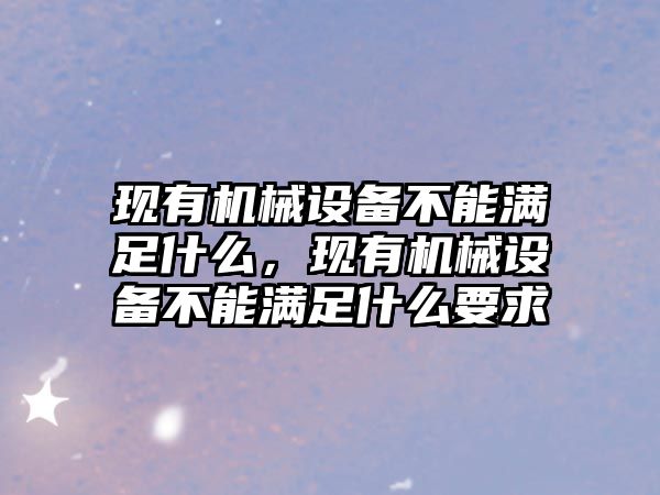 現(xiàn)有機(jī)械設(shè)備不能滿足什么，現(xiàn)有機(jī)械設(shè)備不能滿足什么要求