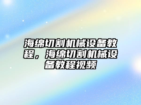 海綿切割機(jī)械設(shè)備教程，海綿切割機(jī)械設(shè)備教程視頻