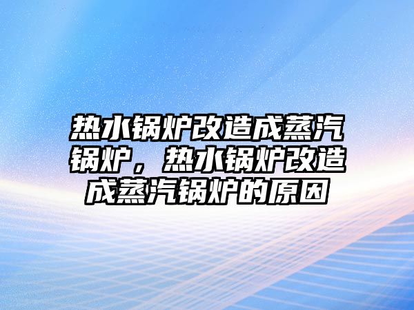 熱水鍋爐改造成蒸汽鍋爐，熱水鍋爐改造成蒸汽鍋爐的原因