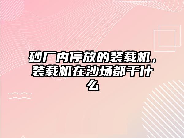 砂廠內(nèi)停放的裝載機(jī)，裝載機(jī)在沙場都干什么