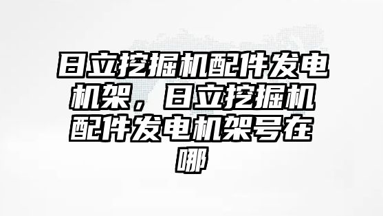 日立挖掘機配件發(fā)電機架，日立挖掘機配件發(fā)電機架號在哪