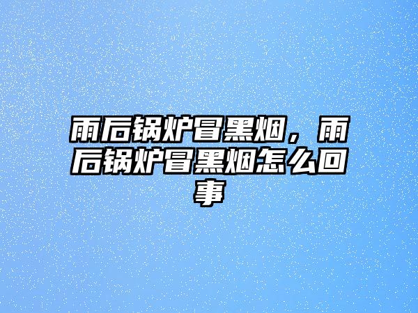 雨后鍋爐冒黑煙，雨后鍋爐冒黑煙怎么回事